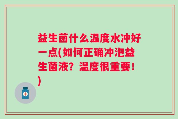 益生菌什么温度水冲好一点(如何正确冲泡益生菌液？温度很重要！)