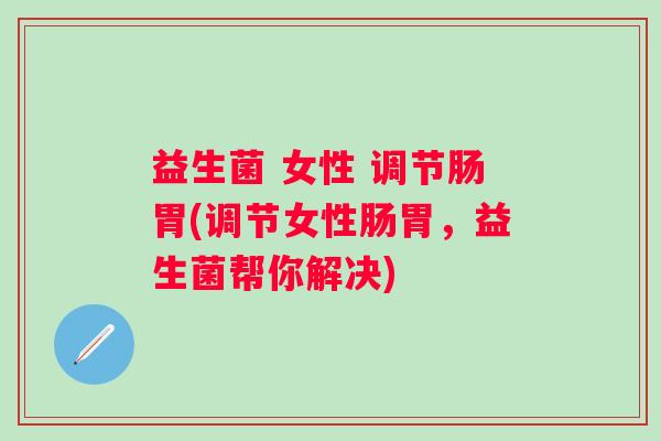 益生菌 女性 调节肠胃(调节女性肠胃，益生菌帮你解决)