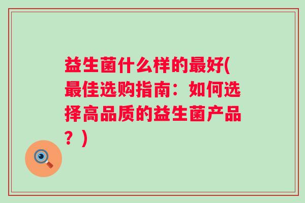 益生菌什么样的好(佳选购指南:如何选择高品质的益生菌产品?) 益生菌什么样的好(佳选购指南:如何选择高品质的益生菌产品?)