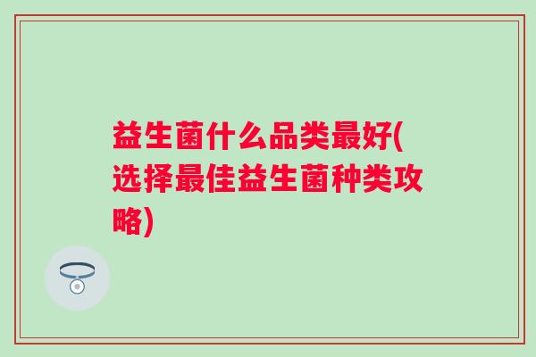 益生菌什么品类好(选择佳益生菌种类攻略)