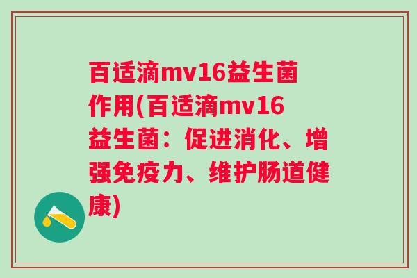 百适滴mv16益生菌作用(百适滴mv16益生菌:促进消化、增强力、维护肠道健康) 百适滴mv16益生菌作用(百适滴mv16益生菌:促进消化、增强力、维护肠道健康)