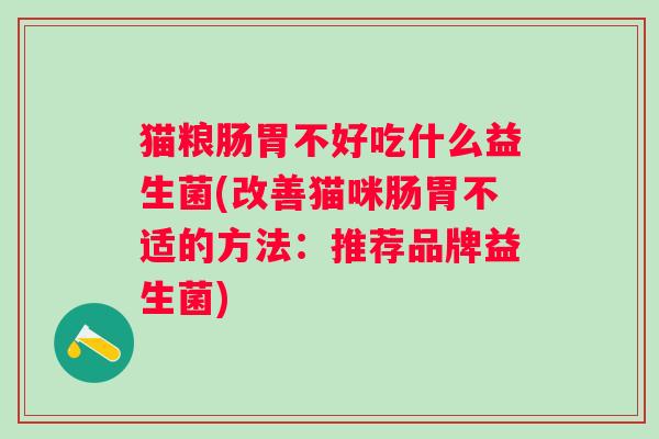 猫粮肠胃不好吃什么益生菌(改善猫咪肠胃不适的方法:推荐品牌益生菌) 猫粮肠胃不好吃什么益生菌(改善猫咪肠胃不适的方法:推荐品牌益生菌)