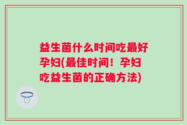 益生菌什么时间吃好孕妇(佳时间！孕妇吃益生菌的正确方法)