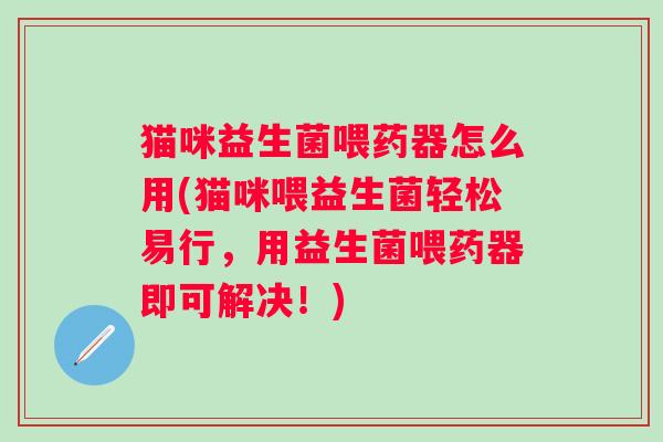 猫咪益生菌喂药器怎么用(猫咪喂益生菌轻松易行，用益生菌喂药器即可解决！)