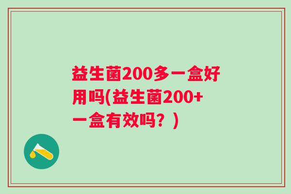 益生菌200多一盒好用吗(益生菌200+一盒有效吗?) 益生菌200多一盒好用吗(益生菌200+一盒有效吗?)
