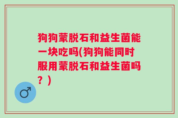 狗狗蒙脱石和益生菌能一块吃吗(狗狗能同时服用蒙脱石和益生菌吗?) 狗狗蒙脱石和益生菌能一块吃吗(狗狗能同时服用蒙脱石和益生菌吗?)