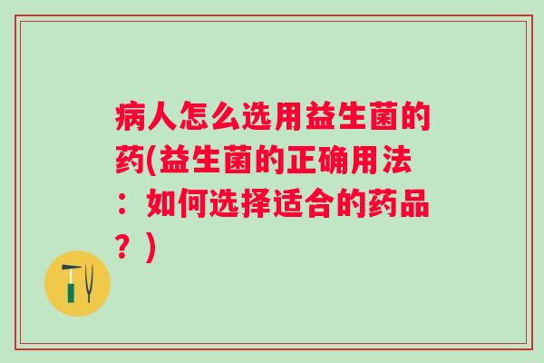 人怎么选用益生菌的药(益生菌的正确用法：如何选择适合的药品？)
