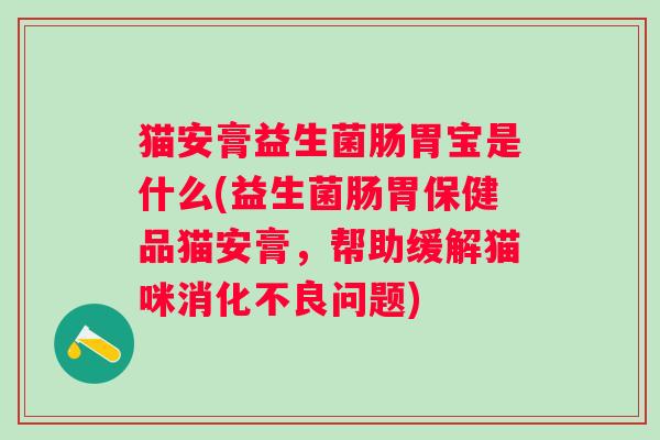 猫安膏益生菌肠胃宝是什么(益生菌肠胃保健品猫安膏,帮助缓解猫咪问题) 猫安膏益生菌肠胃宝是什么(益生菌肠胃保健品猫安膏,帮助缓解猫咪问题)