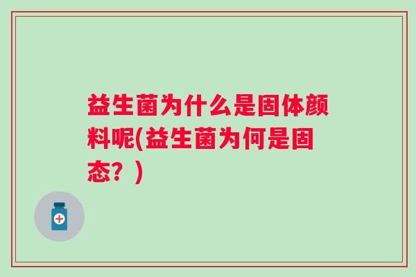 益生菌为什么是固体颜料呢(益生菌为何是固态？)