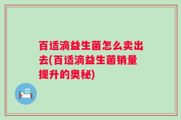 百适滴益生菌怎么卖出去(百适滴益生菌销量提升的奥秘)