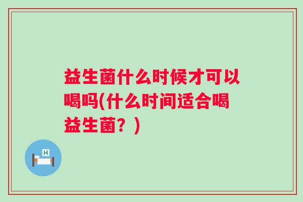 益生菌什么时候才可以喝吗(什么时间适合喝益生菌?) 益生菌什么时候才可以喝吗(什么时间适合喝益生菌?)
