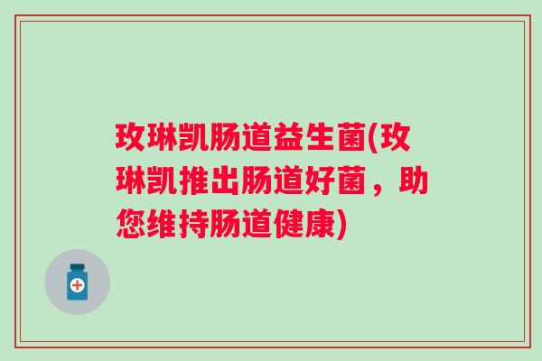 玫琳凯肠道益生菌(玫琳凯推出肠道好菌，助您维持肠道健康)