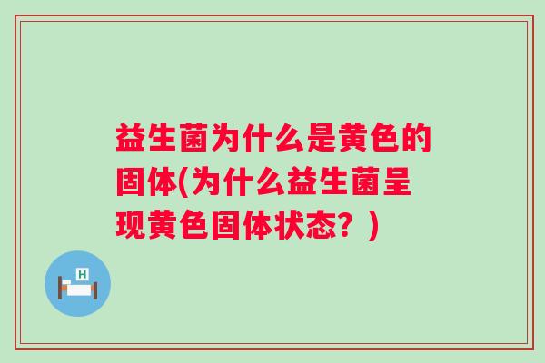 益生菌为什么是黄色的固体(为什么益生菌呈现黄色固体状态？)
