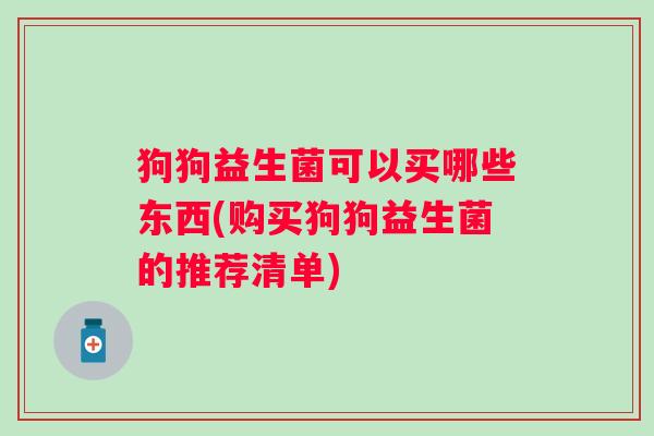 狗狗益生菌可以买哪些东西(购买狗狗益生菌的推荐清单) 狗狗益生菌可以买哪些东西(购买狗狗益生菌的推荐清单)