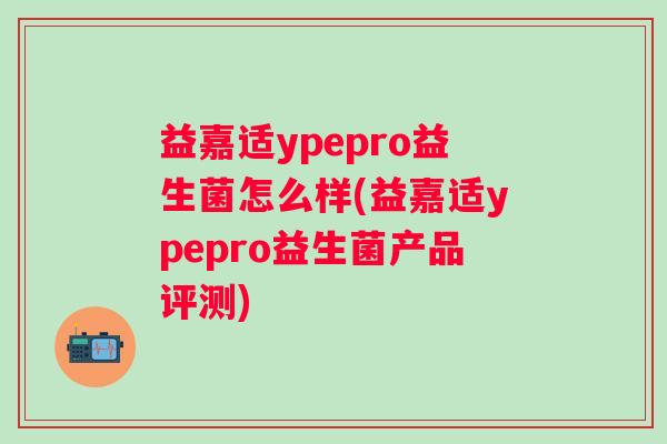 益嘉适ypepro益生菌怎么样(益嘉适ypepro益生菌产品评测)