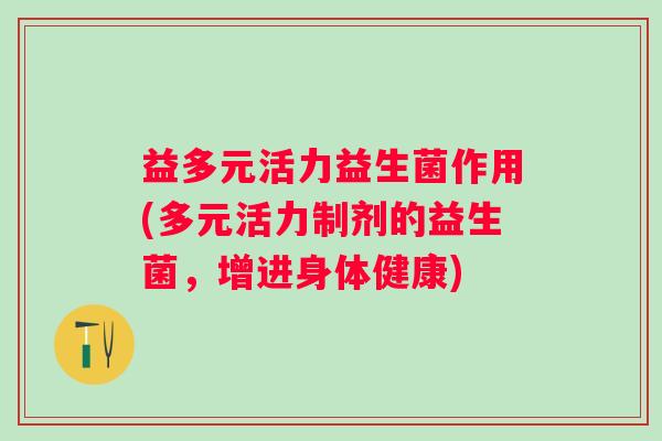 益多元活力益生菌作用(多元活力制剂的益生菌,增进身体健康) 益多元活力益生菌作用(多元活力制剂的益生菌,增进身体健康)