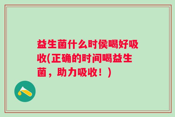 益生菌什么时侯喝好吸收(正确的时间喝益生菌,助力吸收!) 益生菌什么时侯喝好吸收(正确的时间喝益生菌,助力吸收!)