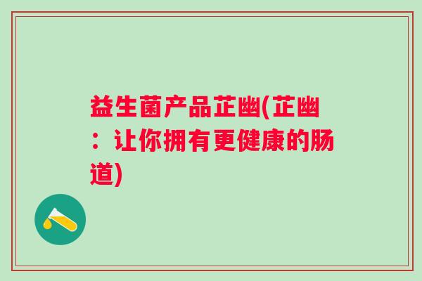 益生菌产品芷幽(芷幽：让你拥有更健康的肠道)