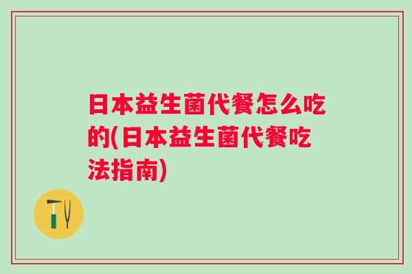 日本益生菌代餐怎么吃的(日本益生菌代餐吃法指南) 日本益生菌代餐怎么吃的(日本益生菌代餐吃法指南)