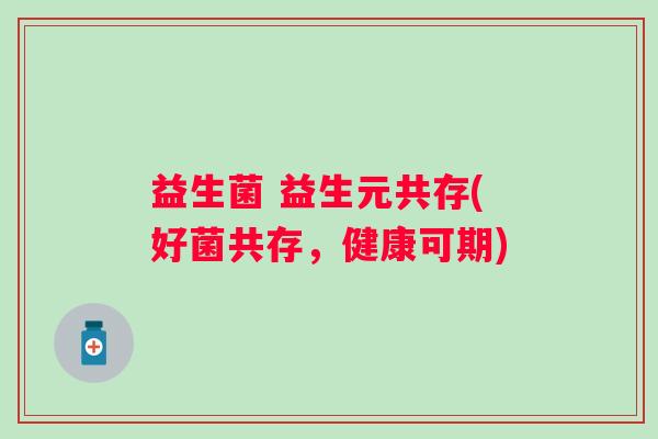 益生菌 益生元共存(好菌共存，健康可期)