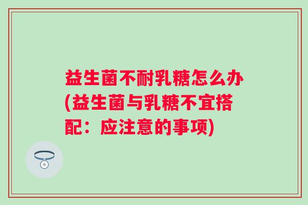 益生菌不耐乳糖怎么办(益生菌与乳糖不宜搭配：应注意的事项)