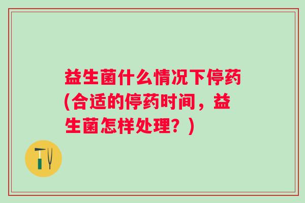 益生菌什么情况下停药(合适的停药时间,益生菌怎样处理?) 益生菌什么情况下停药(合适的停药时间,益生菌怎样处理?)