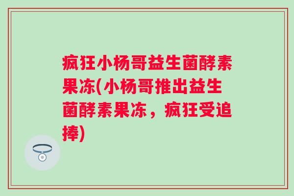 疯狂小杨哥益生菌酵素果冻(小杨哥推出益生菌酵素果冻,疯狂受追捧) 疯狂小杨哥益生菌酵素果冻(小杨哥推出益生菌酵素果冻,疯狂受追捧)