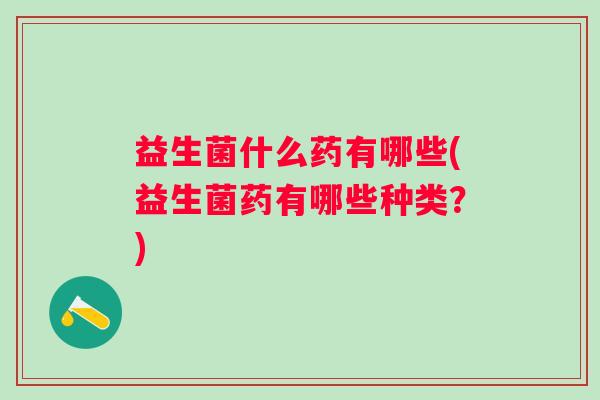 益生菌什么药有哪些(益生菌药有哪些种类？)