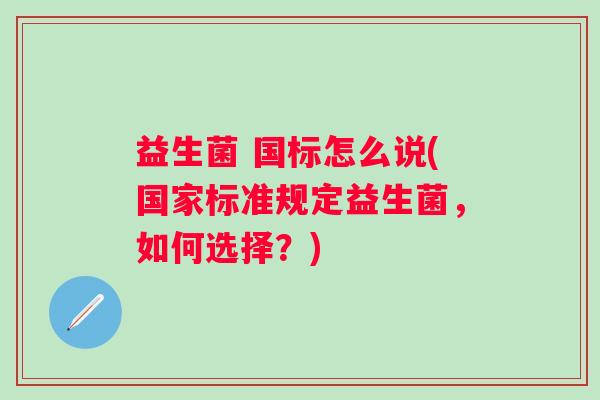 益生菌 国标怎么说(国家标准规定益生菌，如何选择？)