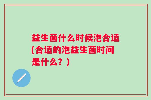 益生菌什么时候泡合适(合适的泡益生菌时间是什么？)
