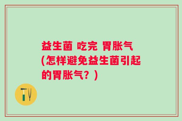 益生菌 吃完 胃(怎样避免益生菌引起的胃?) 益生菌 吃完 胃(怎样避免益生菌引起的胃?)