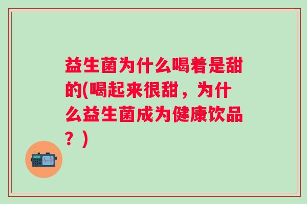 益生菌为什么喝着是甜的(喝起来很甜，为什么益生菌成为健康饮品？)