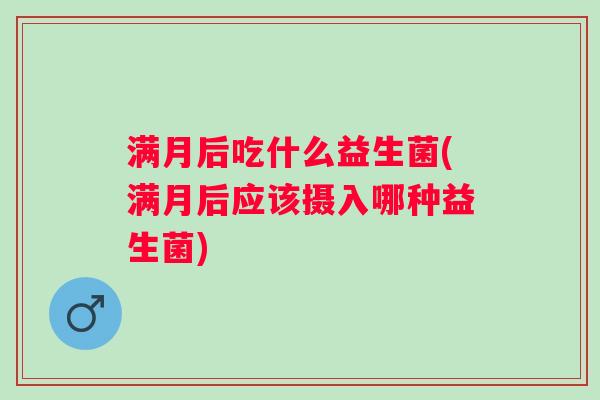 满月后吃什么益生菌(满月后应该摄入哪种益生菌)