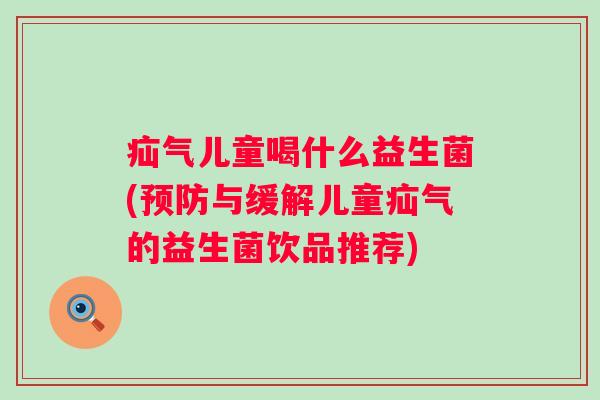 疝气儿童喝什么益生菌(与缓解儿童疝气的益生菌饮品推荐)