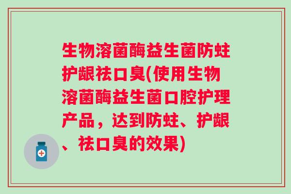 生物溶菌酶益生菌防蛀护龈祛(使用生物溶菌酶益生菌口腔护理产品，达到防蛀、护龈、祛的效果)