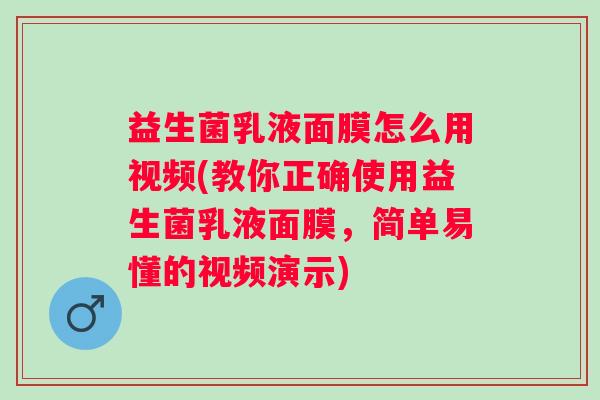 益生菌乳液面膜怎么用视频(教你正确使用益生菌乳液面膜，简单易懂的视频演示)