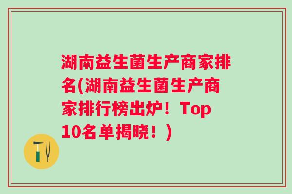 湖南益生菌生产商家排名(湖南益生菌生产商家排行榜出炉！Top10名单揭晓！)