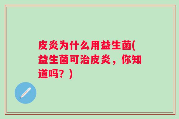 皮炎为什么用益生菌(益生菌可皮炎，你知道吗？)