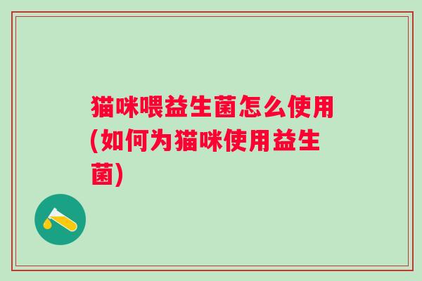 猫咪喂益生菌怎么使用(如何为猫咪使用益生菌) 猫咪喂益生菌怎么使用(如何为猫咪使用益生菌)