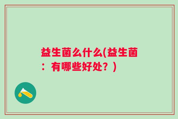 益生菌么什么(益生菌：有哪些好处？)
