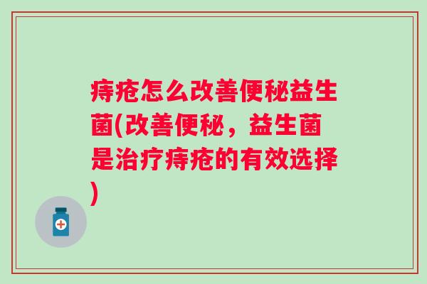 痔疮怎么改善益生菌(改善，益生菌是痔疮的有效选择)