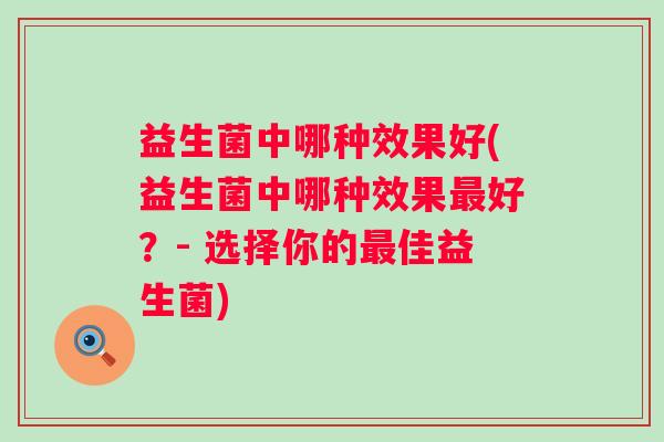 益生菌中哪种效果好(益生菌中哪种效果好?- 选择你的佳益生菌) 益生菌中哪种效果好(益生菌中哪种效果好?- 选择你的佳益生菌)