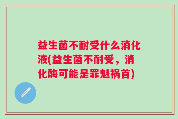 益生菌不耐受什么消化液(益生菌不耐受，消化酶可能是罪魁祸首)