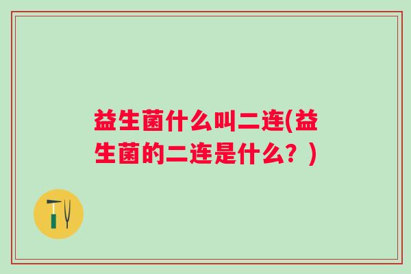 益生菌什么叫二连(益生菌的二连是什么？)