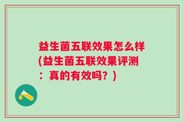 益生菌五联效果怎么样(益生菌五联效果评测：真的有效吗？)