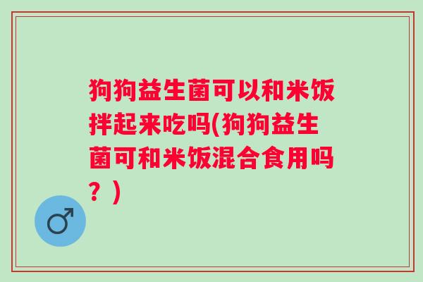 狗狗益生菌可以和米饭拌起来吃吗(狗狗益生菌可和米饭混合食用吗?) 狗狗益生菌可以和米饭拌起来吃吗(狗狗益生菌可和米饭混合食用吗?)