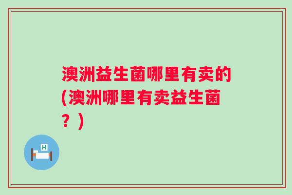 澳洲益生菌哪里有卖的(澳洲哪里有卖益生菌?) 澳洲益生菌哪里有卖的(澳洲哪里有卖益生菌?)