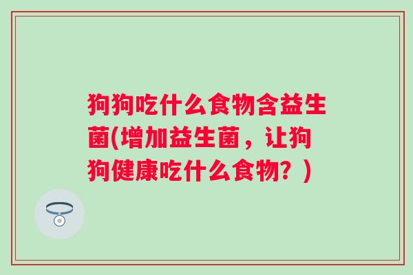 狗狗吃什么食物含益生菌(增加益生菌,让狗狗健康吃什么食物?) 狗狗吃什么食物含益生菌(增加益生菌,让狗狗健康吃什么食物?)