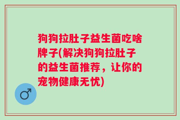 狗狗拉肚子益生菌吃啥牌子(解决狗狗拉肚子的益生菌推荐,让你的宠物健康无忧) 狗狗拉肚子益生菌吃啥牌子(解决狗狗拉肚子的益生菌推荐,让你的宠物健康无忧)