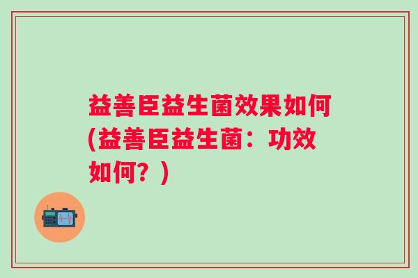 益善臣益生菌效果如何(益善臣益生菌:功效如何?) 益善臣益生菌效果如何(益善臣益生菌:功效如何?)